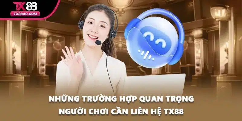 Những trường hợp quan trọng người chơi cần liên hệ TX88