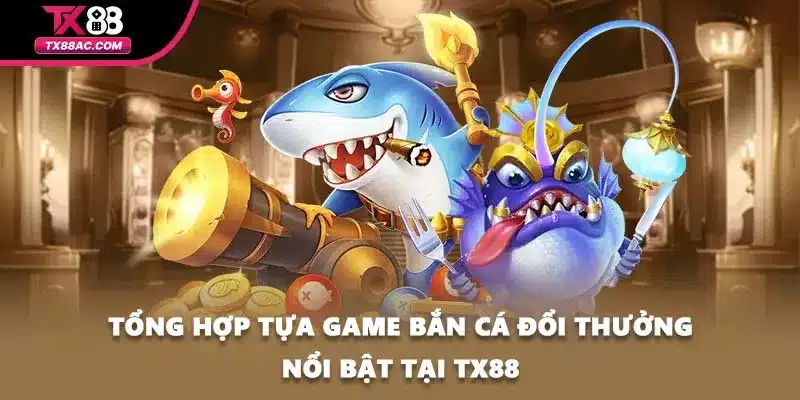 Tổng hợp tựa game bắn cá đổi thưởng nổi bật tại TX88